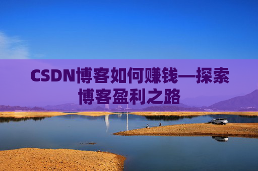 CSDN博客如何赚钱—探索博客盈利之路
